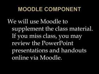 We will use Moodle to
supplement the class material.
If you miss class, you may
review the PowerPoint
presentations and handouts
online via Moodle.
 
