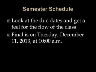  Look at the due dates and get a
feel for the flow of the class
 Final is on Tuesday, December
11, 2013, at 10:00 a.m.
 