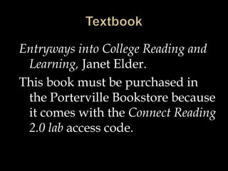 Entryways into College Reading and
Learning, Janet Elder.
This book must be purchased in
the Porterville Bookstore because
it comes with the Connect Reading
2.0 lab access code.
 