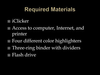  iClicker
 Access to computer, Internet, and
printer
 Four different color highlighters
 Three-ring binder with dividers
 Flash drive
 
