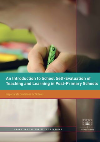 An Introduction to School Self-Evaluation of
Teaching and Learning in Post-Primary Schools
P R O M O T I N G T H E Q U A L I T Y O F L E A R N I N G
Inspectorate Guidelines for Schools
INSPECTORATE
 