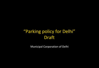 “Parking policy for Delhi”
Draft
Municipal Corporation of Delhi
 