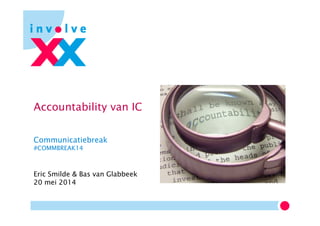 Accountability van IC
Communicatiebreak
#COMMBREAK14
Eric Smilde & Bas van Glabbeek
20 mei 2014
 