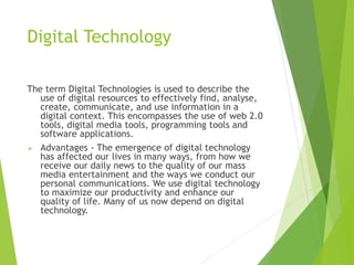 Digital Technology 
The term Digital Technologies is used to describe the 
use of digital resources to effectively find, a...