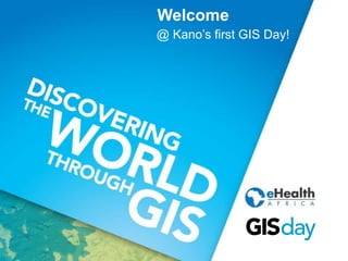 Welcome 
@ Kano’s first GIS Day! 
 