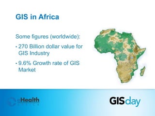 GIS in Africa 
Some figures (worldwide): 
• 270 Billion dollar value for 
GIS Industry 
• 9.6% Growth rate of GIS 
Market 
 