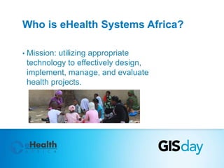 Who is eHealth Systems Africa? 
• Mission: utilizing appropriate 
technology to effectively design, 
implement, manage, and evaluate 
health projects. 
 