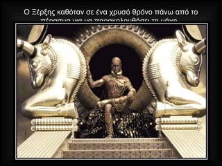 Ο Ξέρξης καθόταν σε ένα χρυσό θρόνο πάνω από το
πέρασμα για να παρακολουθήσει τη μάχη.
 