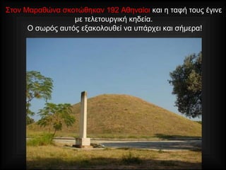 Στον Μαραθώνα σκοτώθηκαν 192 Αθηναίοι και η ταφή τους έγινε
με τελετουργική κηδεία.
Ο σωρός αυτός εξακολουθεί να υπάρχει και σήμερα!
 