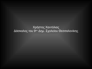Χρήστος Χαντόλιας
Δάσκαλος του 9ου
Δημ. Σχολείου Θεσσαλονίκης
 