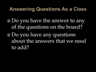  Do you have the answer to any
of the questions on the board?
 Do you have any questions
about the answers that we need
to add?
 