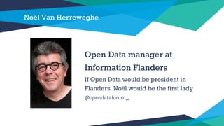Noël Van Herreweghe
Open Data manager at
Information Flanders
If Open Data would be president in
Flanders, Noël would be the first lady
@opendataforum_
 