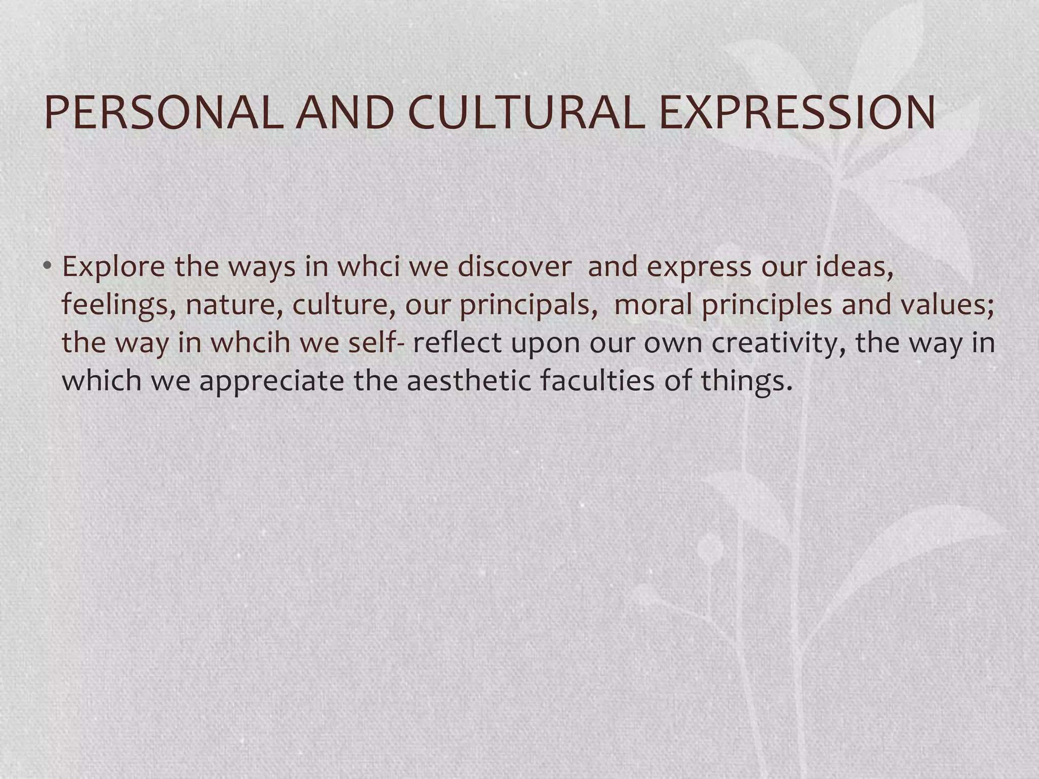 PERSONAL AND CULTURAL EXPRESSION
• Explore the ways in whci we discover and express our ideas,
feelings, nature, culture, our principals, moral principles and values;
the way in whcih we self- reflect upon our own creativity, the way in
which we appreciate the aesthetic faculties of things.
 