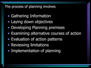 The process of planning involves
• Gathering Information
• Laying down objectives
• Developing Planning premises
• Examining alternative courses of action
• Evaluation of action patterns
• Reviewing limitations
• Implementation of planning
 