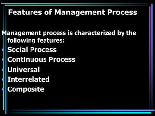 Features of Management Process
Management process is characterized by the
following features:
• Social Process
• Continuous Process
• Universal
• Interrelated
• Composite
 