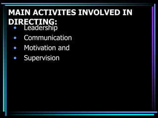 MAIN ACTIVITES INVOLVED IN
DIRECTING:
• Leadership
• Communication
• Motivation and
• Supervision
 