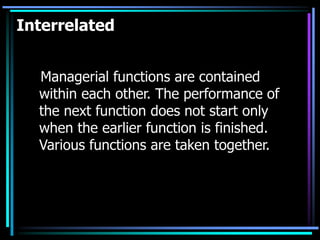Interrelated
Managerial functions are contained
within each other. The performance of
the next function does not start only
when the earlier function is finished.
Various functions are taken together.
 