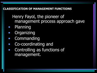 CLASSIFICATION OF MANAGEMENT FUNCTIONS
Henry Fayol, the pioneer of
management process approach gave
• Planning
• Organizing
• Commanding
• Co-coordinating and
• Controlling as functions of
management.
 
