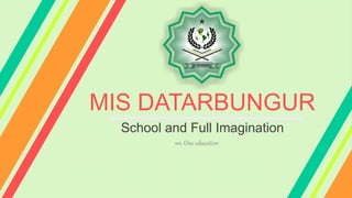 MIS DATARBUNGUR
School and Full Imagination
ws. One education
 