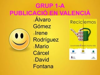 GRUP 1-A
PUBLICACIÓ EN VALENCIÀ
Álvaro
Gómez
Irene
Rodríguez
Mario
Cárcel
David
Fontana
 