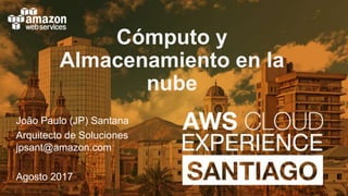 © 2017, Amazon Web Services
João Paulo (JP) Santana
Arquitecto de Soluciones
jpsant@amazon.com
Agosto 2017
Cómputo y
Almacenamiento en la
nube
 