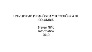 UNIVERSIDAD PEDAGÓGICA Y TECNOLÓGICA DE
COLOMBIA
Brayan Niño
Informatica
2019
 