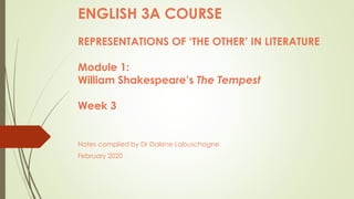 Notes complied by Dr Dalene Labuschagne
February 2020
ENGLISH 3A COURSE
REPRESENTATIONS OF ‘THE OTHER’ IN LITERATURE
Module 1:
William Shakespeare’s The Tempest
Week 3
 