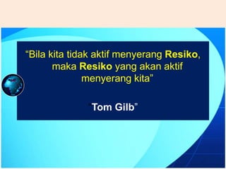 “Bila kita tidak aktif menyerang Resiko,
maka Resiko yang akan aktif
menyerang kita”
“Tom Gilb”
 
