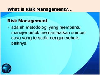 Risk Management
• adalah metodologi yang membantu
manajer untuk memanfaatkan sumber
daya yang tersedia dengan sebaik-
baiknya
What is Risk Management?…
 
