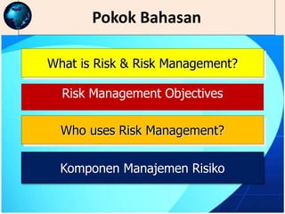 Pokok Bahasan
What is Risk & Risk Management?
Who uses Risk Management?
Risk Management Objectives
Komponen Manajemen Risiko
 