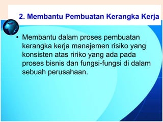 .
• Membantu dalam proses pembuatan
kerangka kerja manajemen risiko yang
konsisten atas ririko yang ada pada
proses bisnis dan fungsi-fungsi di dalam
sebuah perusahaan.
2. Membantu Pembuatan Kerangka Kerja
 