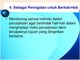 .
• Mendorong semua individu dalam
perusahaan agar bertindak hati-hati dalam
menghadapi risiko perusahaan demi
tercapainya tujuan yang diinginkan
bersama.
4. Sebagai Peringatan untuk Berhati-Hati
 