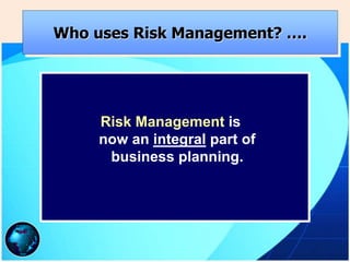 Who uses Risk Management? ….
Risk Management is
now an integral part of
business planning.
 
