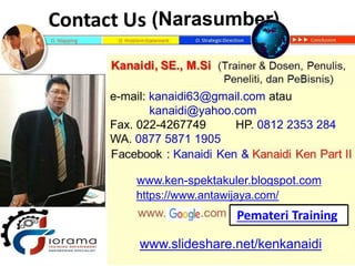 www.slideshare.net/kenkanaidi
(Narasumber)
www.ken-spektakuler.blogspot.com
e-mail: kanaidi63@gmail.com atau
kanaidi@yahoo.com
Fax. 022-4267749 HP. 0812 2353 284
WA. 0877 5871 1905
Pemateri Training
https://www.antawijaya.com/
 