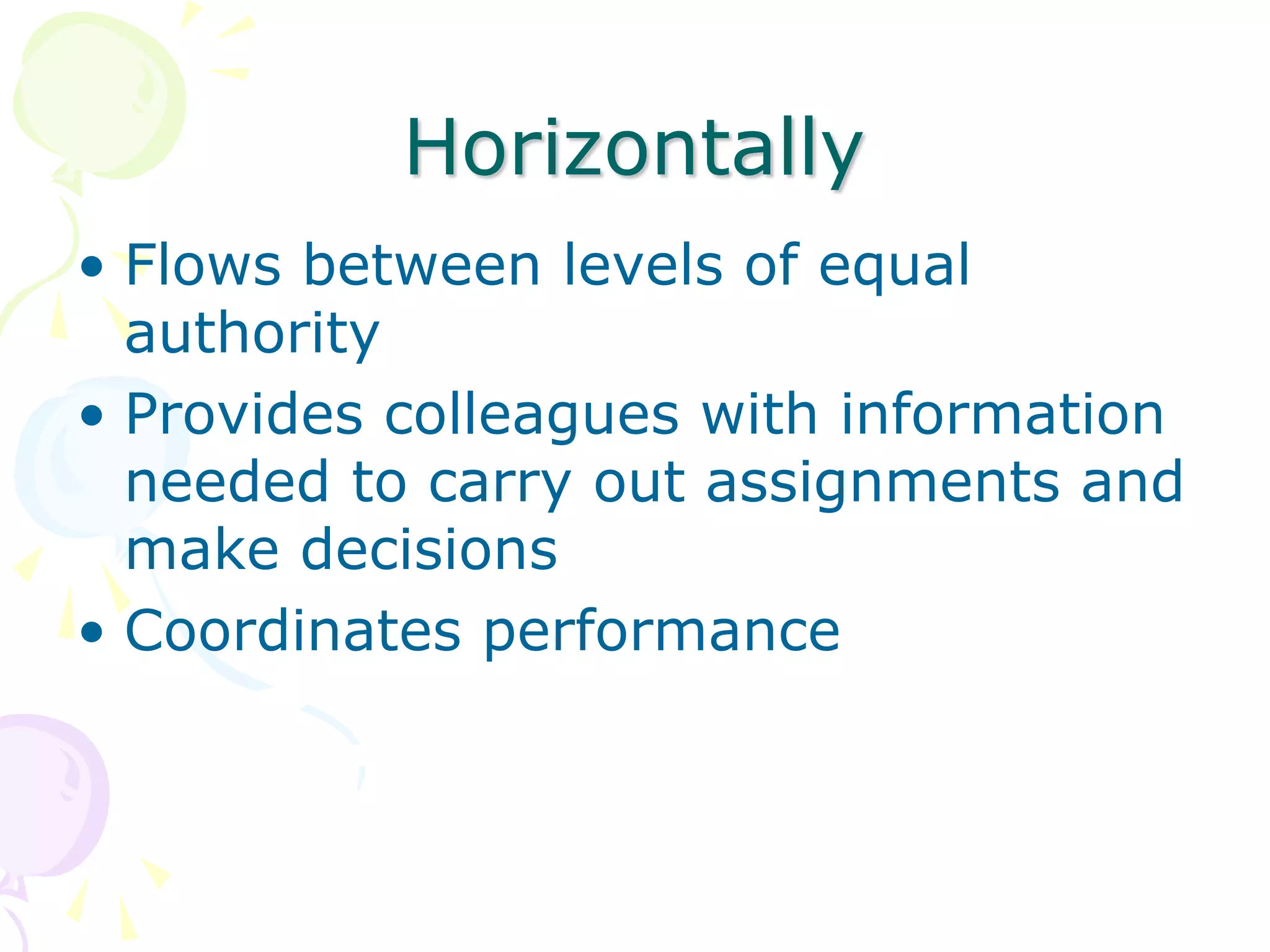 Horizontally
• Flows between levels of equal
authority
• Provides colleagues with information
needed to carry out assignments and
make decisions
• Coordinates performance
 