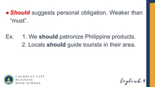 ●Should suggests personal obligation. Weaker than
“must”.
Ex. 1. We should patronize Philippine products.
2. Locals should guide tourists in their area.
 