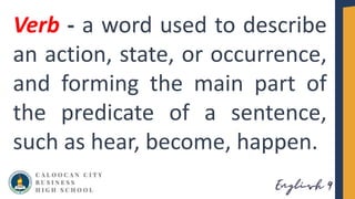 Verb - a word used to describe
an action, state, or occurrence,
and forming the main part of
the predicate of a sentence,
such as hear, become, happen.
 