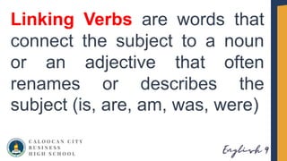 Linking Verbs are words that
connect the subject to a noun
or an adjective that often
renames or describes the
subject (is, are, am, was, were)
 