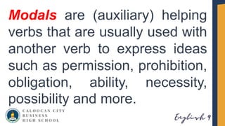 Modals are (auxiliary) helping
verbs that are usually used with
another verb to express ideas
such as permission, prohibition,
obligation, ability, necessity,
possibility and more.
 