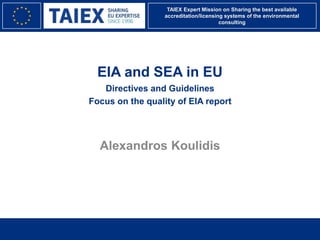 TAIEX Expert Mission on Sharing the best available
accreditation/licensing systems of the environmental
consulting
EIA and SEA in EU
Directives and Guidelines
Focus on the quality of EIA report
Alexandros Koulidis
 