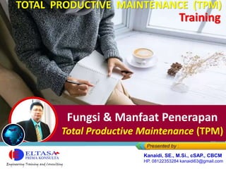 Fungsi Total Productive
Maintenance (TPM)
Fungsi & Manfaat Penerapan
Total Productive Maintenance (TPM)
Kanaidi, SE., M.Si., cSAP., CBCM
HP. 08122353284 kanaidi63@gmail.com
TOTAL PRODUCTIVE MAINTENANCE (TPM)
Training
 