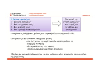 Η έρευνα εμπεριέχει:
1. Συλλογή δεδομένων
2. Την επεξεργασία τους
3. Την ανάλυσή τους
4. Την εξαγωγή συμπερασμάτων
Με σκοπό την
ανάπτυξη θεωριών
που εκφράζουν
την εξέλιξη των
φαινομένων
•Διευρύνει τις υπάρχουσες γνώσεις στο συγκεκριμένο επιστημονικό πεδίο.
•Αντιμετωπίζει τα κενά στην υπάρχουσα γνώση
-είτε ελέγχοντας την ισχύ γνωστών αποτελεσμάτων σε
διάφορες συνθήκες
-είτε προσθέτοντας νέες οπτικές
-είτε δοκιμάζοντας νέες ιδέες ή πρακτικές
•Παρέχει τις αναγκαίες πληροφορίες για την υιοθέτηση νέων πρακτικών στην επιστήμη
της ψυχολογίας
 