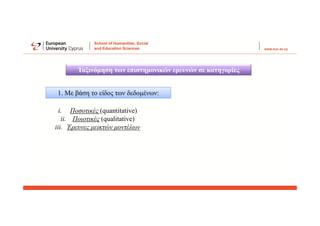 Ταξινόμηση των επιστημονικών ερευνών σε κατηγορίες
1. Με βάση το είδος των δεδομένων:
i. Ποσοτικές (quantitative)
ii. Ποιοτικές (qualitative)
iii. Έρευνες μεικτών μοντέλων
 