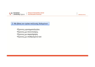 2. Με βάση τον τρόπο συλλογής δεδομένων
•Έρευνες ερωτηματολογίου
•Έρευνες με συνεντεύξεις
•Έρευνες με παρατήρηση
•Έρευνες με σταθμισμένα test
 