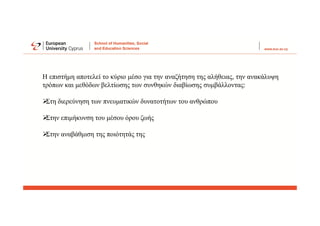 Η επιστήμη αποτελεί το κύριο μέσο για την αναζήτηση της αλήθειας, την ανακάλυψη
τρόπων και μεθόδων βελτίωσης των συνθηκών διαβίωσης συμβάλλοντας:

Στη διερεύνηση των πνευματικών δυνατοτήτων του ανθρώπου

Στην επιμήκυνση του μέσου όρου ζωής

Στην αναβάθμιση της ποιότητάς της
 