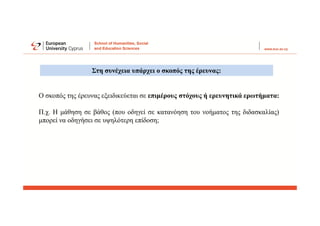 Στη συνέχεια υπάρχει ο σκοπός της έρευνας:
Ο σκοπός της έρευνας εξειδικεύεται σε επιμέρους στόχους ή ερευνητικά ερωτήματα:
Π.χ. Η μάθηση σε βάθος (που οδηγεί σε κατανόηση του νοήματος της διδασκαλίας)
μπορεί να οδηγήσει σε υψηλότερη επίδοση;
 