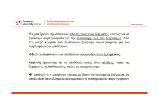 •Σε μια έρευνα προσπαθούμε από τις τιμές ενός δείγματος, επαγωγικά να
βγάλουμε συμπεράσματα για την αντίστοιχη τιμή του πληθυσμού. Από
ένα μικρό κομμάτι του πληθυσμού βγάζουμε συμπεράσματα για τον
πληθυσμό μέσω υποθέσεων.
•Μετά τη διατύπωση των υποθέσεων προχωράμε στον έλεγχό τους.
•Δηλαδή ερευνούμε αν οι υποθέσεις αυτές είναι αληθείς, οπότε τις
δεχόμαστε, ή λανθασμένες, οπότε τις απορρίπτουμε.
•Η αποδοχή ή η απόρριψη γίνεται με βάση συγκεκριμένα δεδομένα, τα
οποία είναι αποτελέσματα πειραματικών ή συστηματικών παρατηρήσεων
 