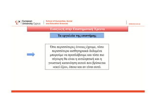 Εισαγωγή στην Επιστημονική Έρευνα
Τα εργαλεία της επιστήμης
Όσο περισσότερες έννοιες έχουμε, τόσο
περισσότερα αισθητηριακά δεδομένα
μπορούμε να προσλάβουμε και τόσο πιο
σίγουρη θα είναι η αντιληπτική και η
γνωστική κατανόηση αυτού που βρίσκεται
«εκεί έξω», όποιο και αν είναι αυτό.
 