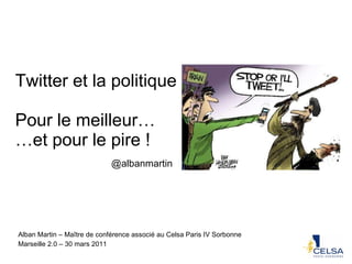 Twitter et la politique Pour le meilleur… …et pour le pire ! Alban Martin – Maître de conférence associé au Celsa Paris IV Sorbonne  Marseille 2.0 – 30 mars 2011 @albanmartin 