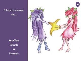 A friend is someone
who...
Ana Clara,
Eduarda
&
Fernanda
 